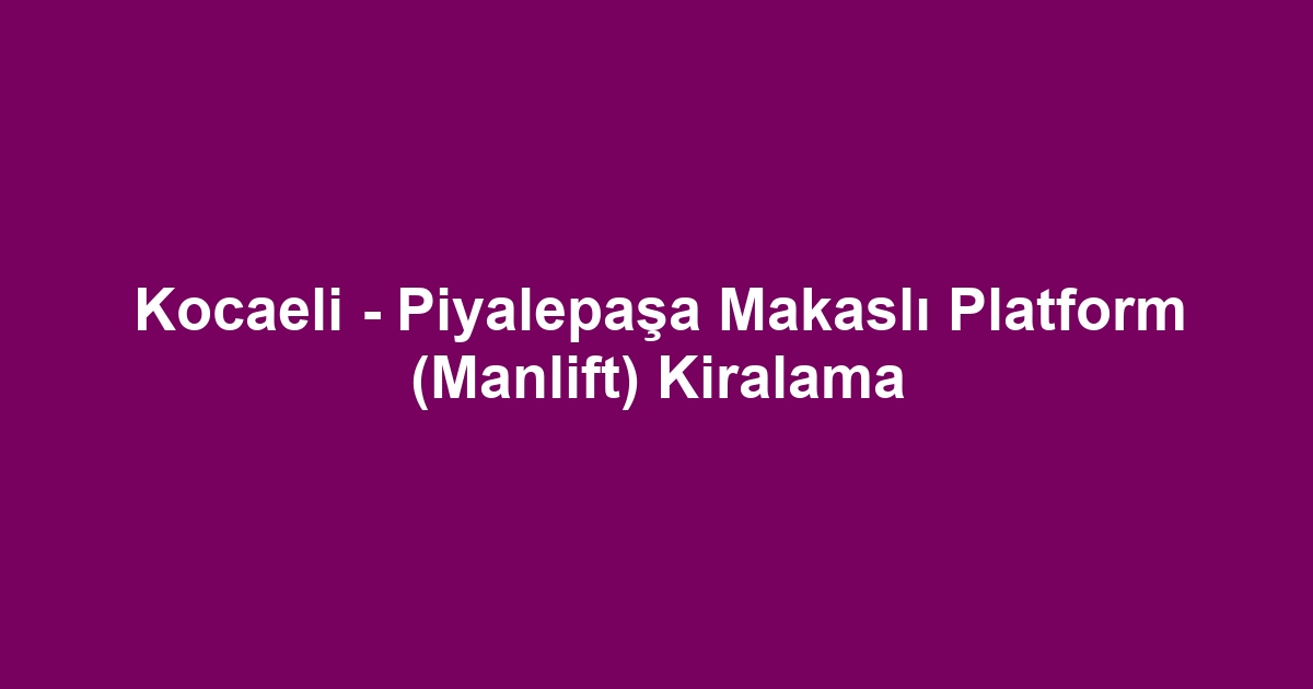 Kocaeli - Piyalepaşa Makaslı Platform (Manlift) Kiralama