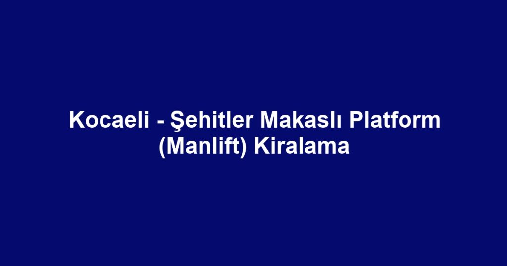 Kocaeli - Şehitler Makaslı Platform (Manlift) Kiralama