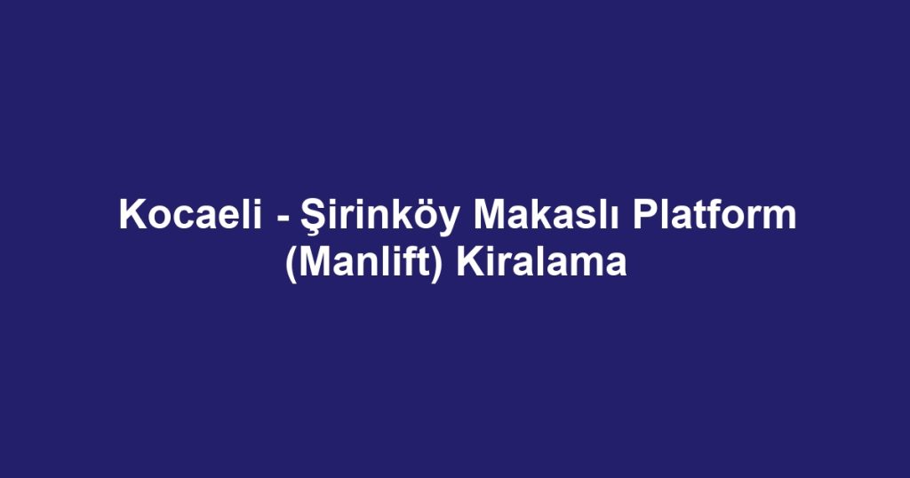 Kocaeli - Şirinköy Makaslı Platform (Manlift) Kiralama