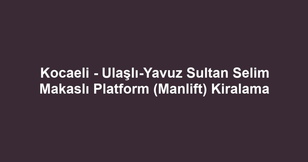 Kocaeli - Ulaşlı-Yavuz Sultan Selim Makaslı Platform (Manlift) Kiralama