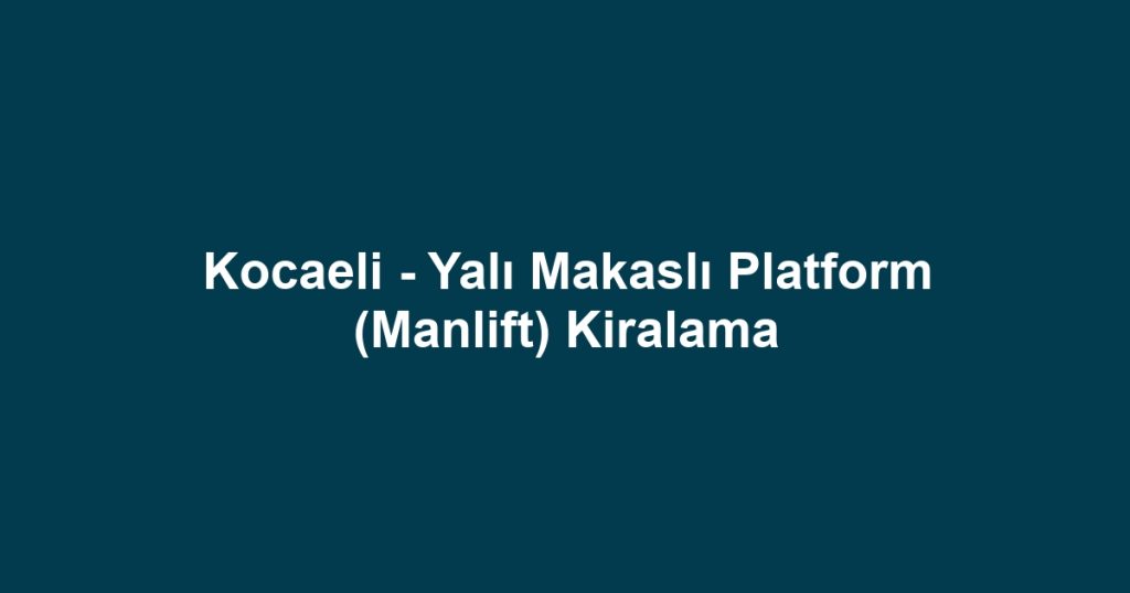 Kocaeli - Yalı Makaslı Platform (Manlift) Kiralama