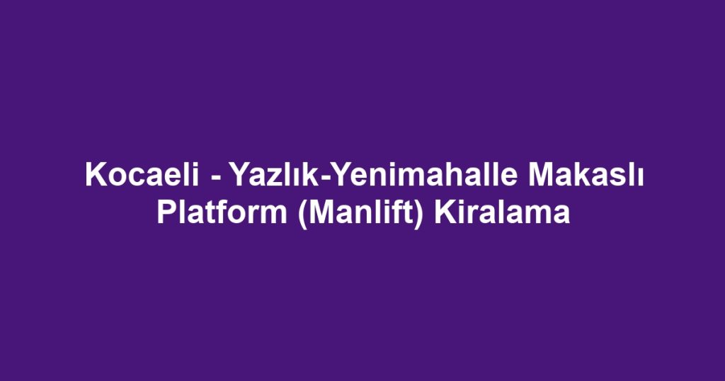 Kocaeli - Yazlık-Yenimahalle Makaslı Platform (Manlift) Kiralama