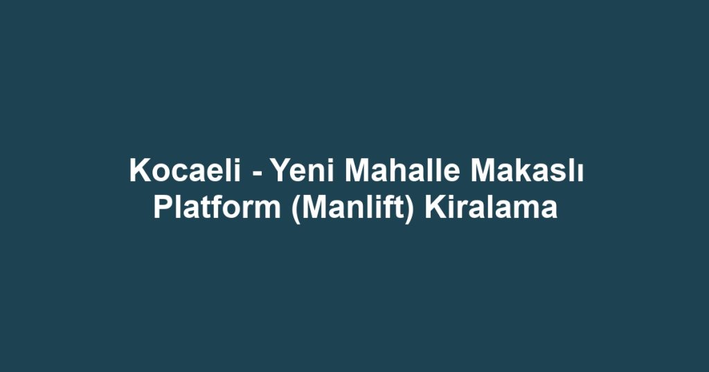Kocaeli - Yeni Mahalle Makaslı Platform (Manlift) Kiralama