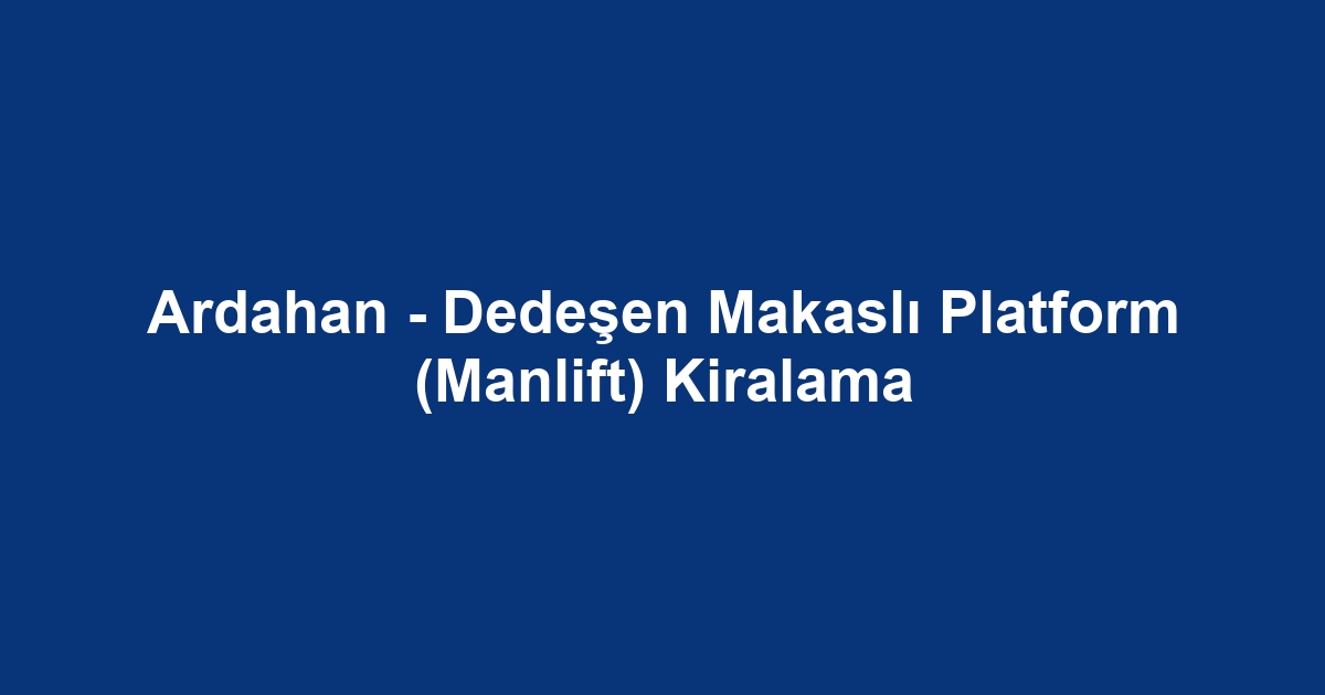 Ardahan - Dedeşen Makaslı Platform (Manlift) Kiralama