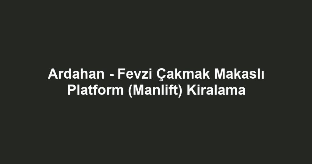 Ardahan - Fevzi Çakmak Makaslı Platform (Manlift) Kiralama