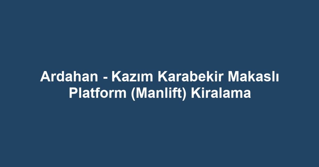 Ardahan - Kazım Karabekir Makaslı Platform (Manlift) Kiralama