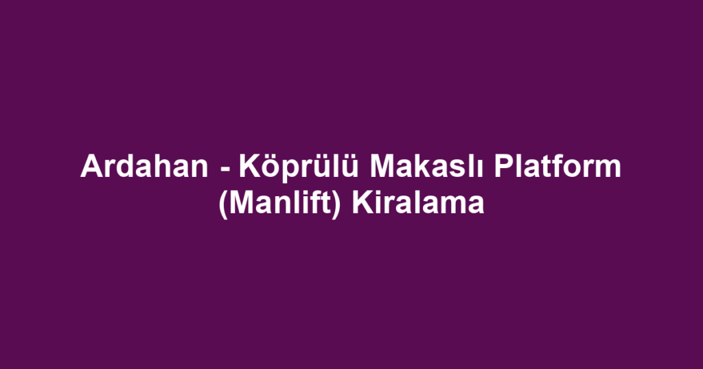 Ardahan - Köprülü Makaslı Platform (Manlift) Kiralama