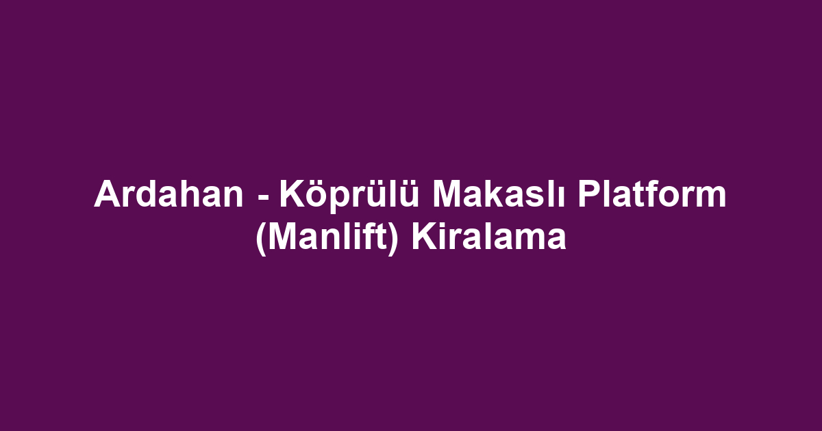 Ardahan - Köprülü Makaslı Platform (Manlift) Kiralama