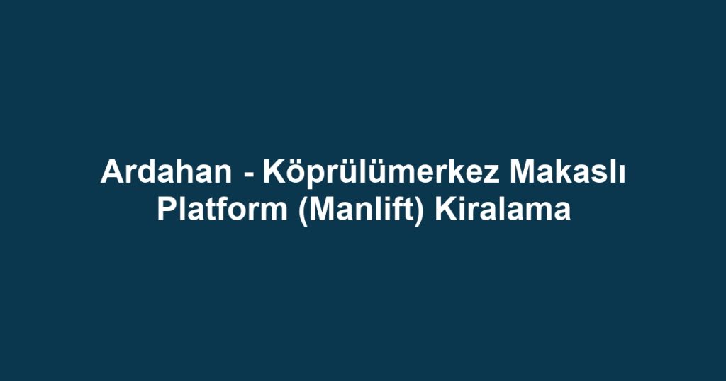 Ardahan - Köprülümerkez Makaslı Platform (Manlift) Kiralama