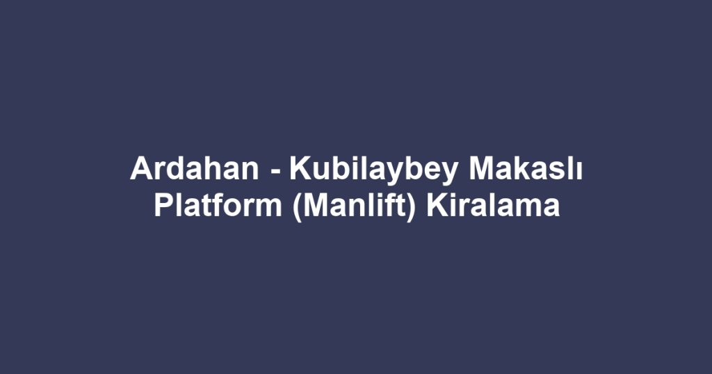 Ardahan - Kubilaybey Makaslı Platform (Manlift) Kiralama