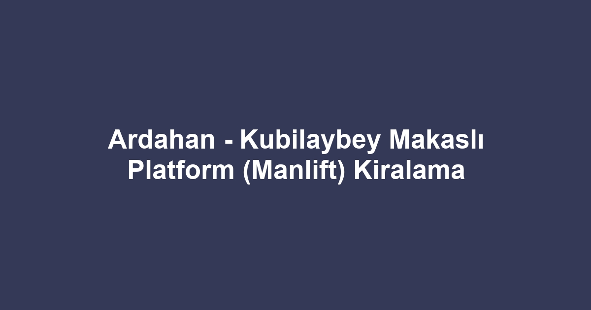 Ardahan - Kubilaybey Makaslı Platform (Manlift) Kiralama