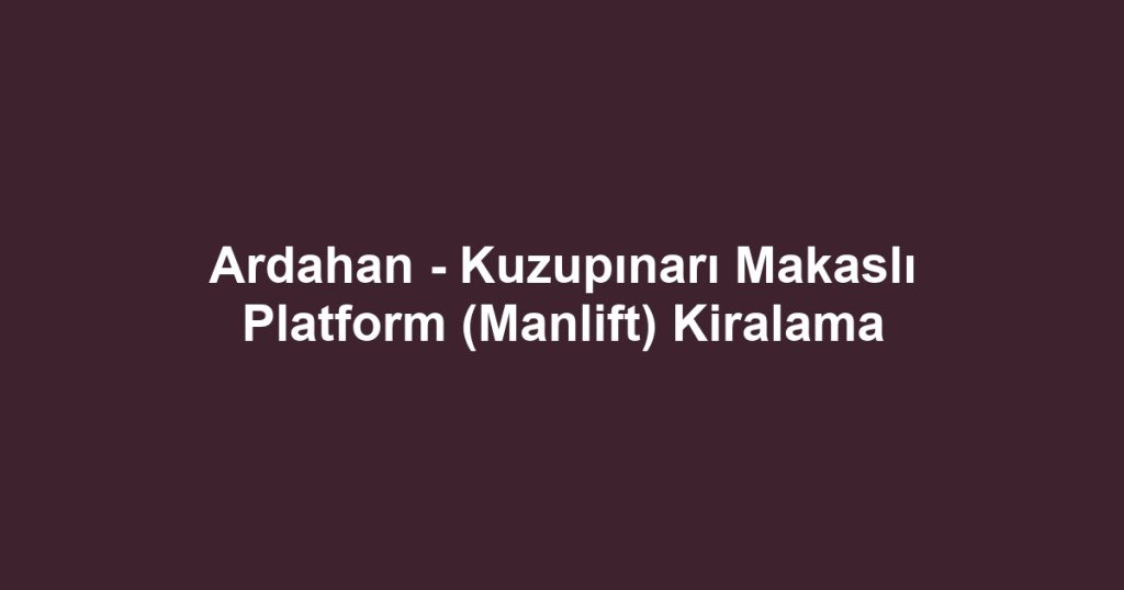 Ardahan - Kuzupınarı Makaslı Platform (Manlift) Kiralama