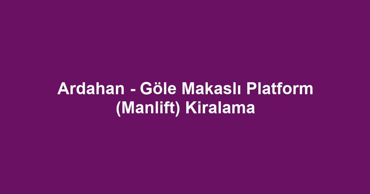 Ardahan - Göle Makaslı Platform (Manlift) Kiralama
