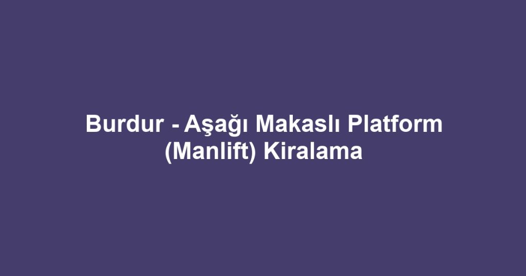 Burdur - Aşağı Makaslı Platform (Manlift) Kiralama