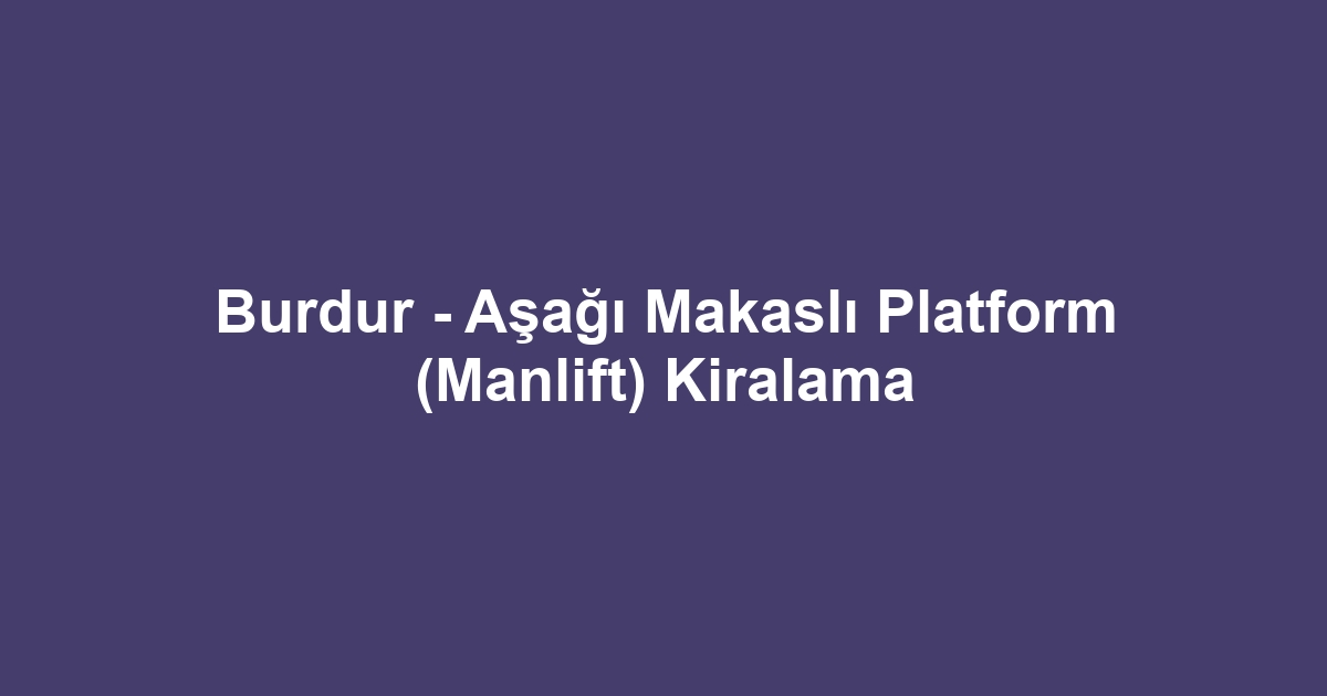 Burdur - Aşağı Makaslı Platform (Manlift) Kiralama
