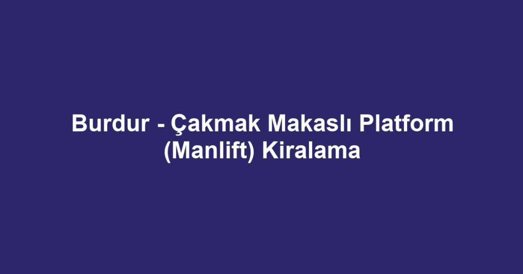 Burdur - Çakmak Makaslı Platform (Manlift) Kiralama