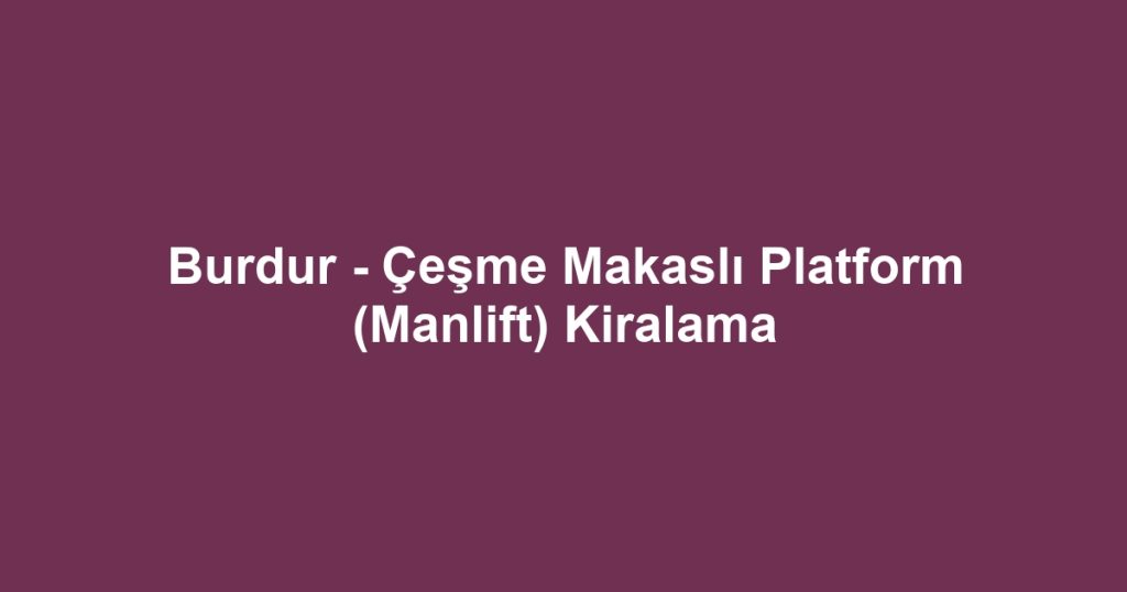 Burdur - Çeşme Makaslı Platform (Manlift) Kiralama
