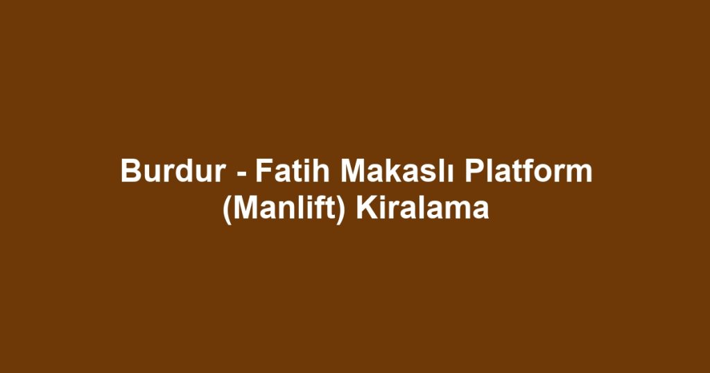 Burdur - Fatih Makaslı Platform (Manlift) Kiralama