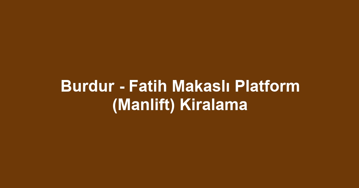 Burdur - Fatih Makaslı Platform (Manlift) Kiralama