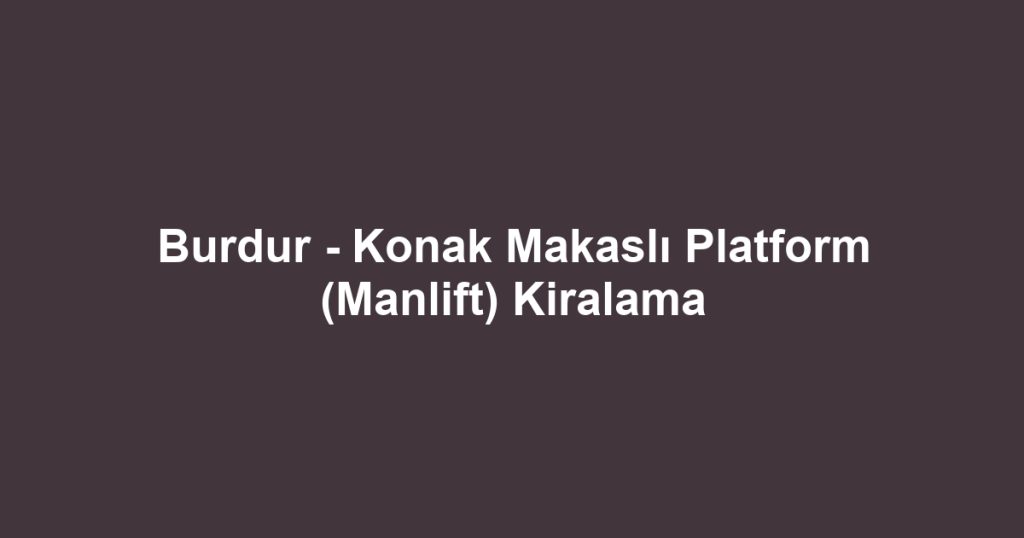 Burdur - Konak Makaslı Platform (Manlift) Kiralama