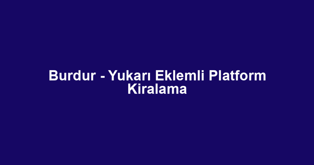 Burdur - Yukarı Eklemli Platform Kiralama