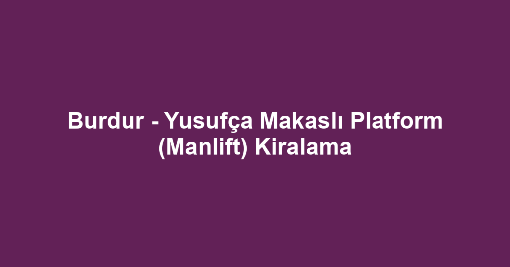 Burdur - Yusufça Makaslı Platform (Manlift) Kiralama