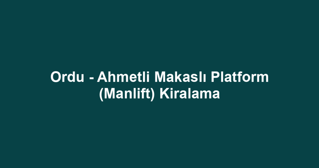 Ordu - Ahmetli Makaslı Platform (Manlift) Kiralama