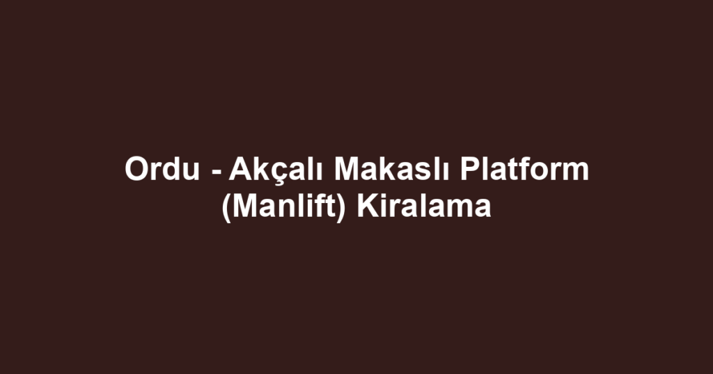 Ordu - Akçalı Makaslı Platform (Manlift) Kiralama