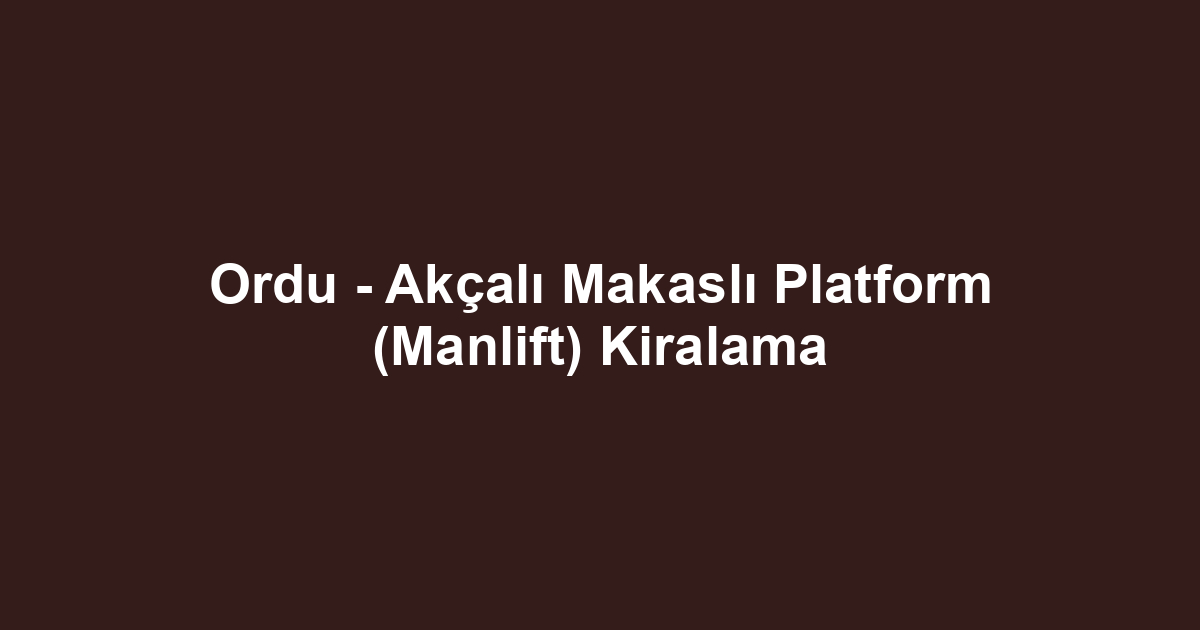 Ordu - Akçalı Makaslı Platform (Manlift) Kiralama
