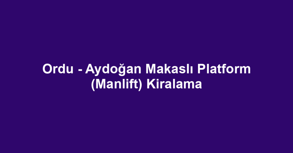 Ordu - Aydoğan Makaslı Platform (Manlift) Kiralama