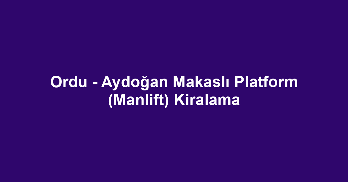 Ordu - Aydoğan Makaslı Platform (Manlift) Kiralama