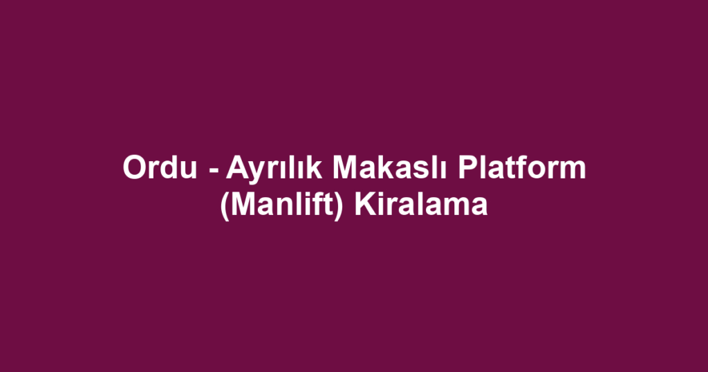 Ordu - Ayrılık Makaslı Platform (Manlift) Kiralama