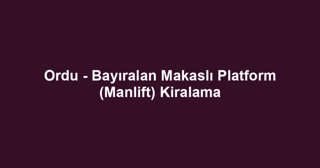 Ordu - Bayıralan Makaslı Platform (Manlift) Kiralama