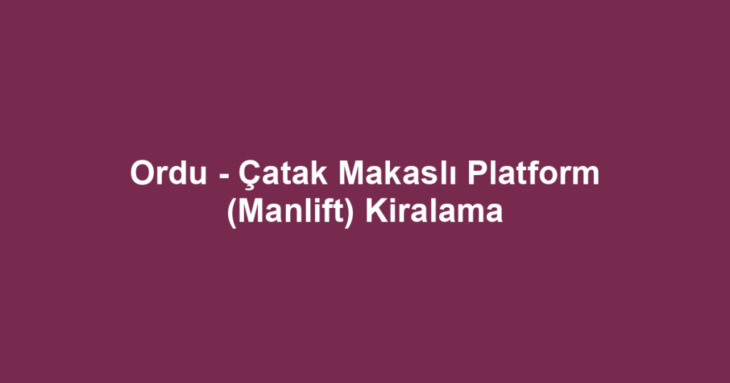 Ordu - Çatak Makaslı Platform (Manlift) Kiralama