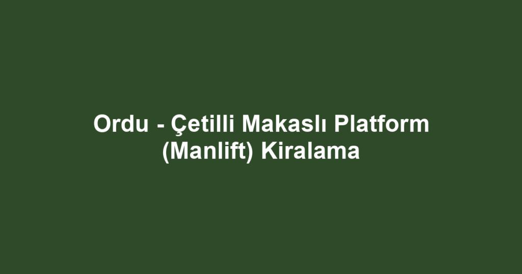 Ordu - Çetilli Makaslı Platform (Manlift) Kiralama