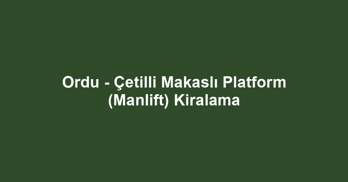 Ordu - Çetilli Makaslı Platform (Manlift) Kiralama