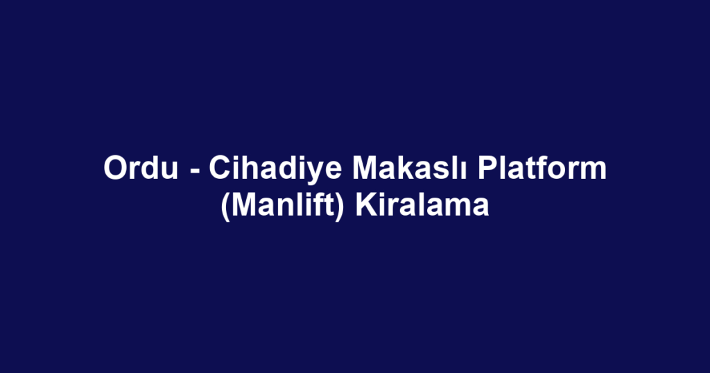 Ordu - Cihadiye Makaslı Platform (Manlift) Kiralama