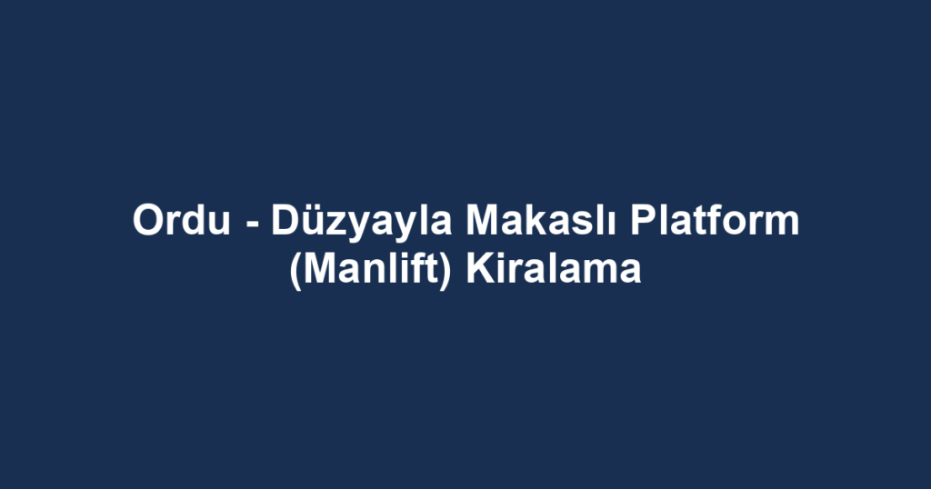 Ordu - Düzyayla Makaslı Platform (Manlift) Kiralama