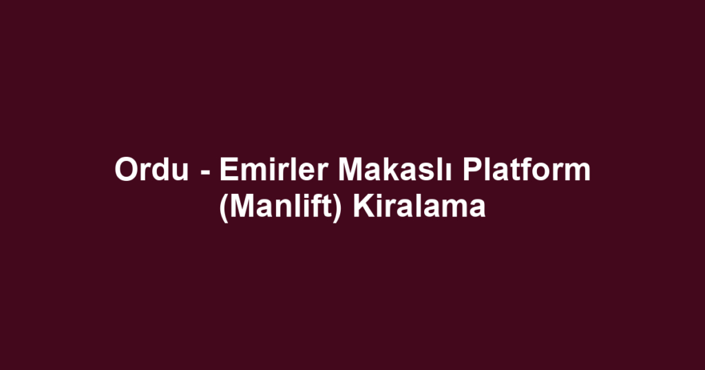 Ordu - Emirler Makaslı Platform (Manlift) Kiralama