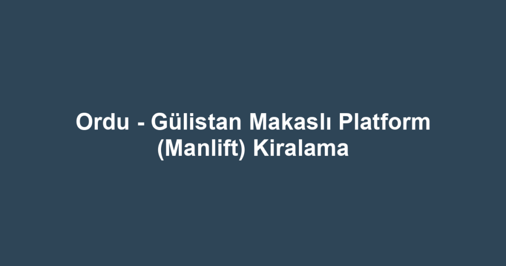 Ordu - Gülistan Makaslı Platform (Manlift) Kiralama