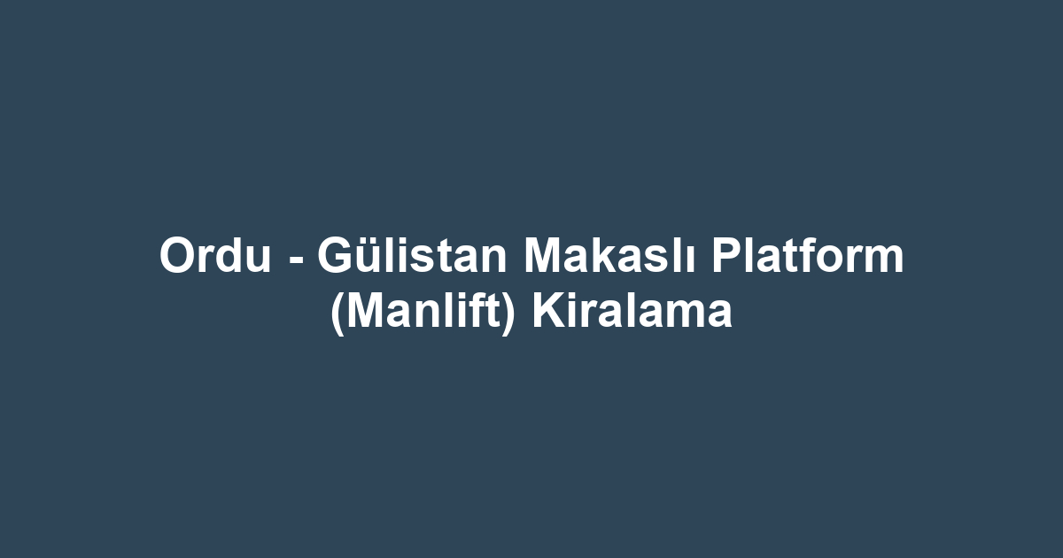 Ordu - Gülistan Makaslı Platform (Manlift) Kiralama