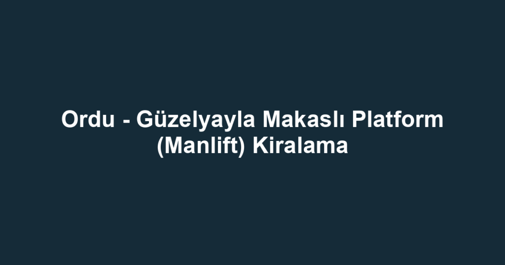 Ordu - Güzelyayla Makaslı Platform (Manlift) Kiralama