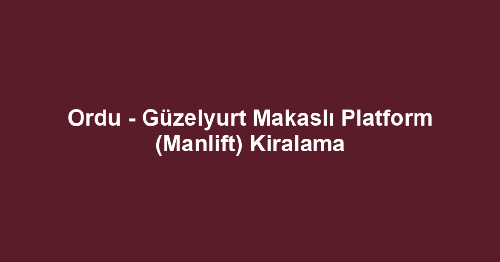 Ordu - Güzelyurt Makaslı Platform (Manlift) Kiralama
