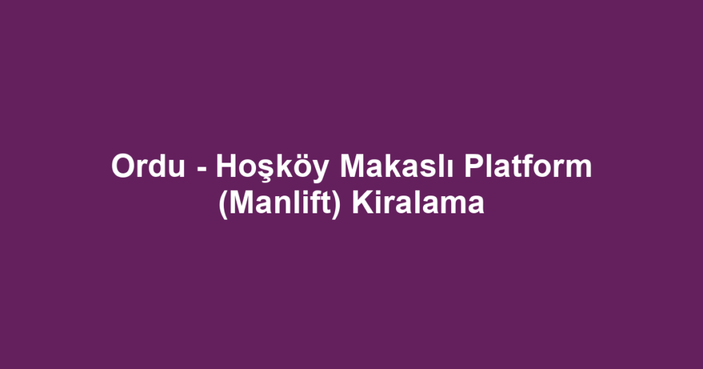Ordu - Hoşköy Makaslı Platform (Manlift) Kiralama