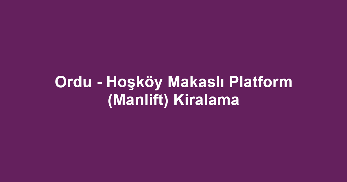Ordu - Hoşköy Makaslı Platform (Manlift) Kiralama