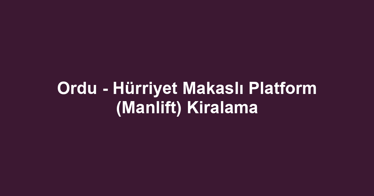 Ordu - Hürriyet Makaslı Platform (Manlift) Kiralama