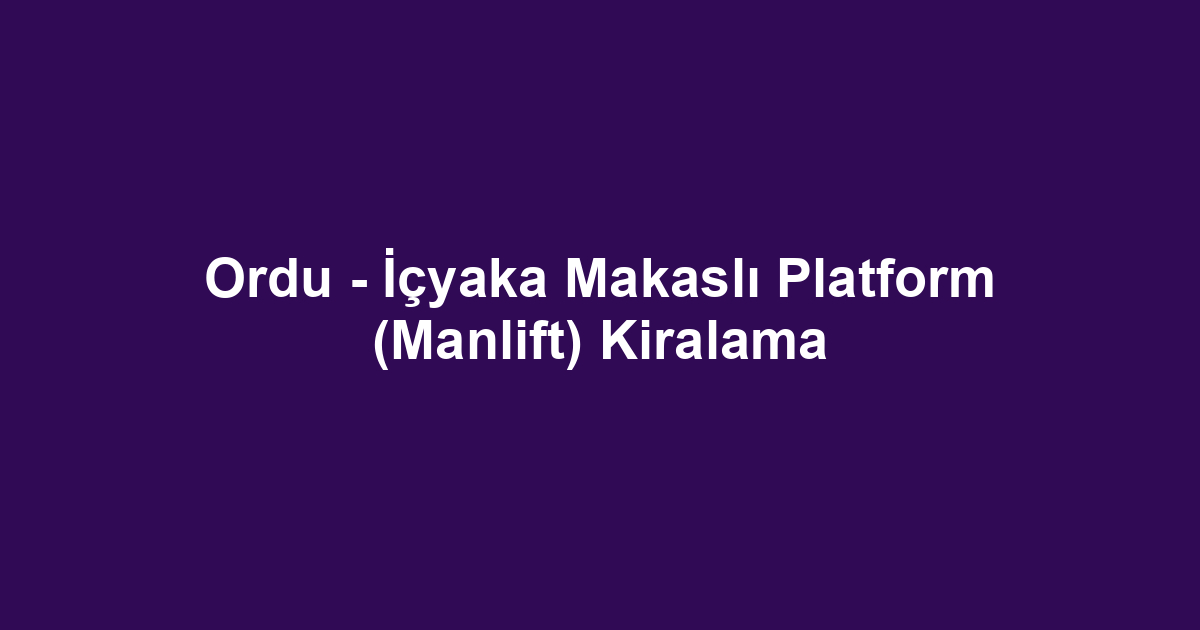 Ordu - İçyaka Makaslı Platform (Manlift) Kiralama