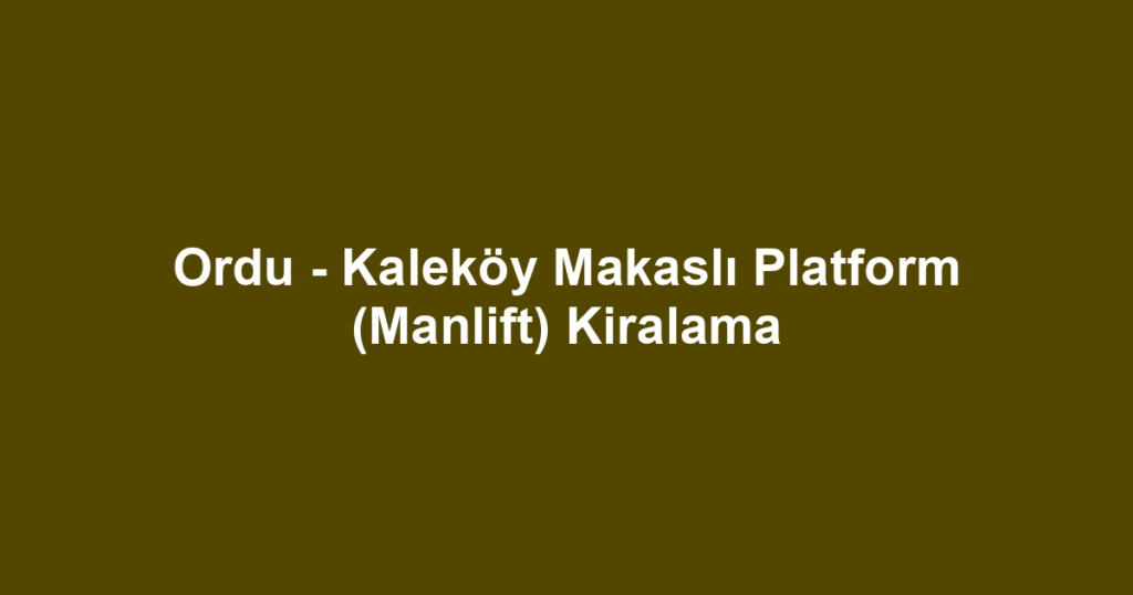 Ordu - Kaleköy Makaslı Platform (Manlift) Kiralama