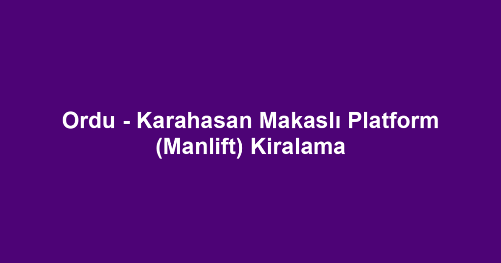Ordu - Karahasan Makaslı Platform (Manlift) Kiralama