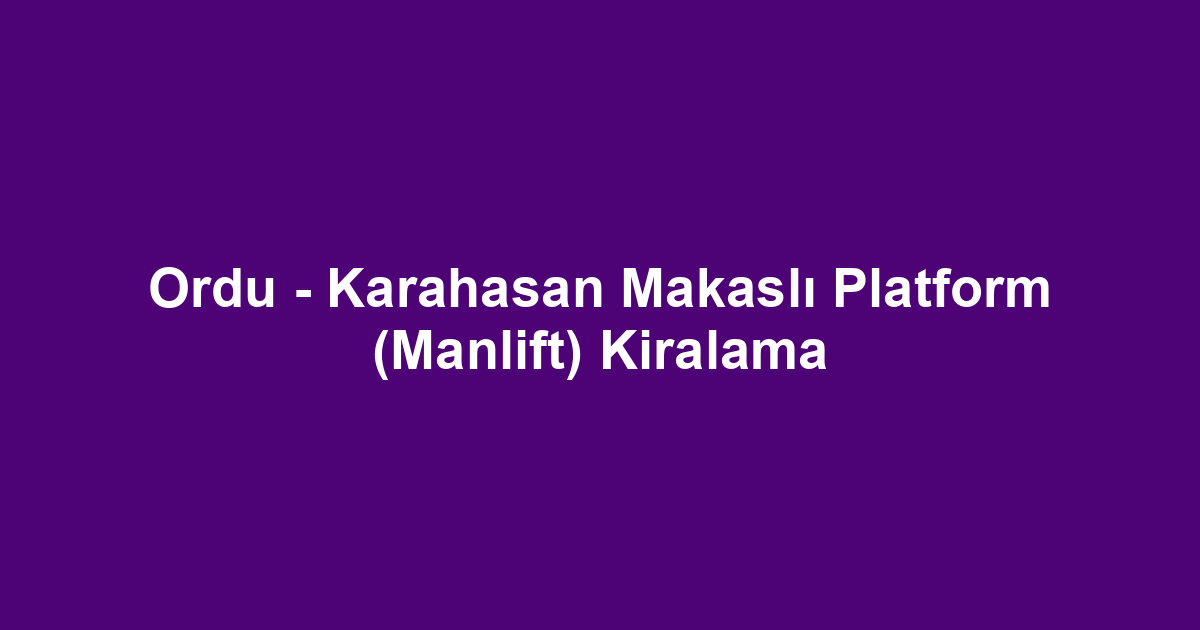 Ordu - Karahasan Makaslı Platform (Manlift) Kiralama